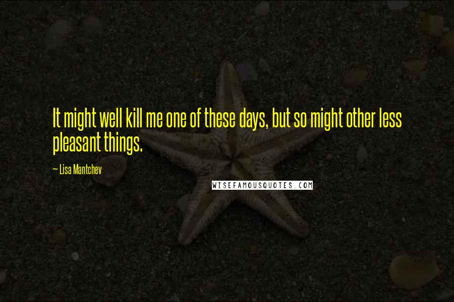 Lisa Mantchev Quotes: It might well kill me one of these days, but so might other less pleasant things.