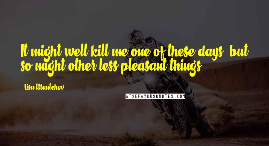 Lisa Mantchev Quotes: It might well kill me one of these days, but so might other less pleasant things.