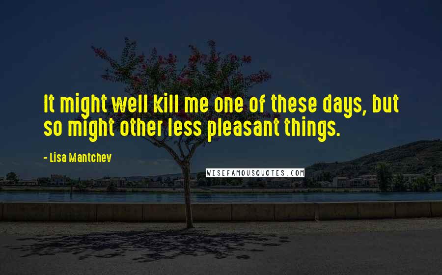 Lisa Mantchev Quotes: It might well kill me one of these days, but so might other less pleasant things.