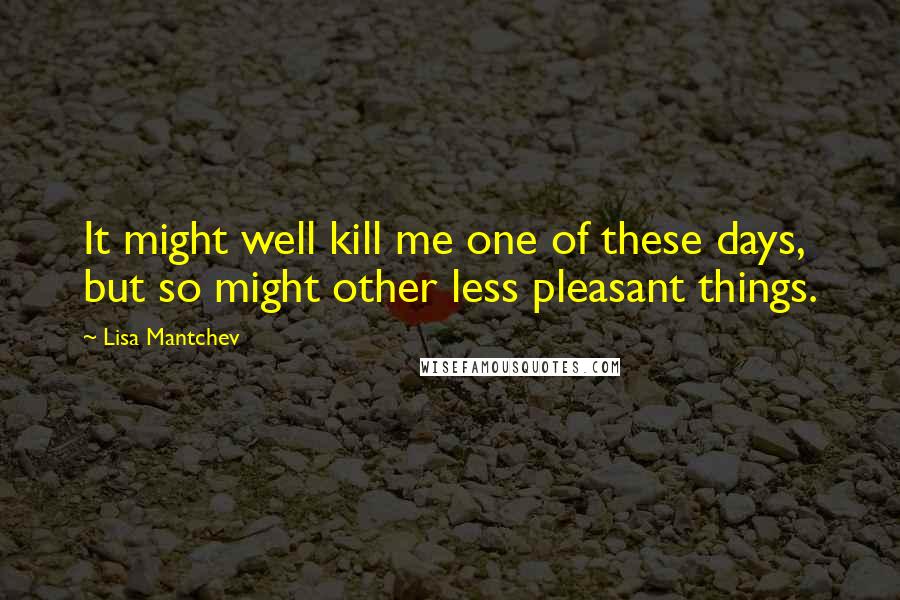 Lisa Mantchev Quotes: It might well kill me one of these days, but so might other less pleasant things.