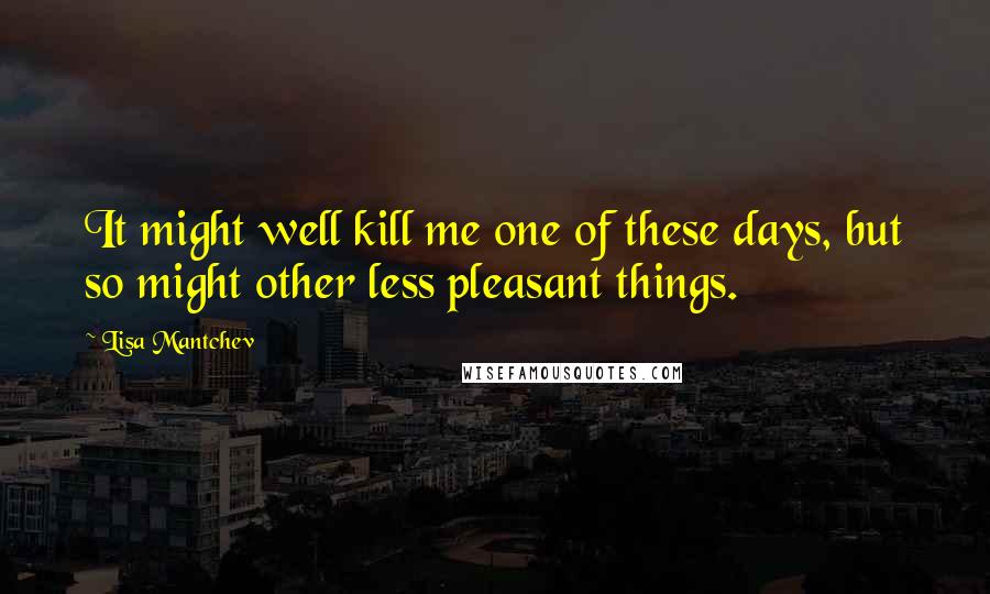 Lisa Mantchev Quotes: It might well kill me one of these days, but so might other less pleasant things.