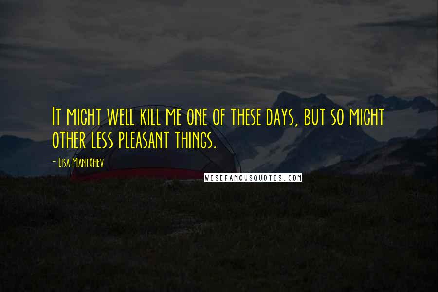 Lisa Mantchev Quotes: It might well kill me one of these days, but so might other less pleasant things.