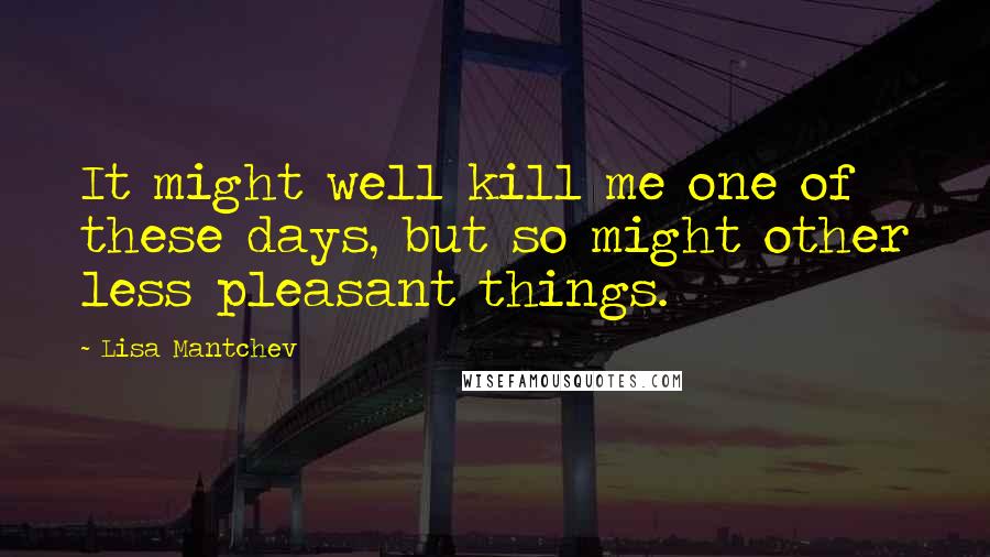 Lisa Mantchev Quotes: It might well kill me one of these days, but so might other less pleasant things.