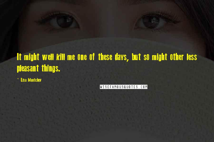 Lisa Mantchev Quotes: It might well kill me one of these days, but so might other less pleasant things.