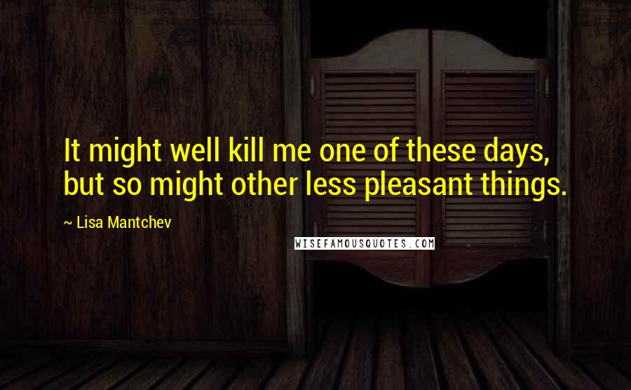 Lisa Mantchev Quotes: It might well kill me one of these days, but so might other less pleasant things.