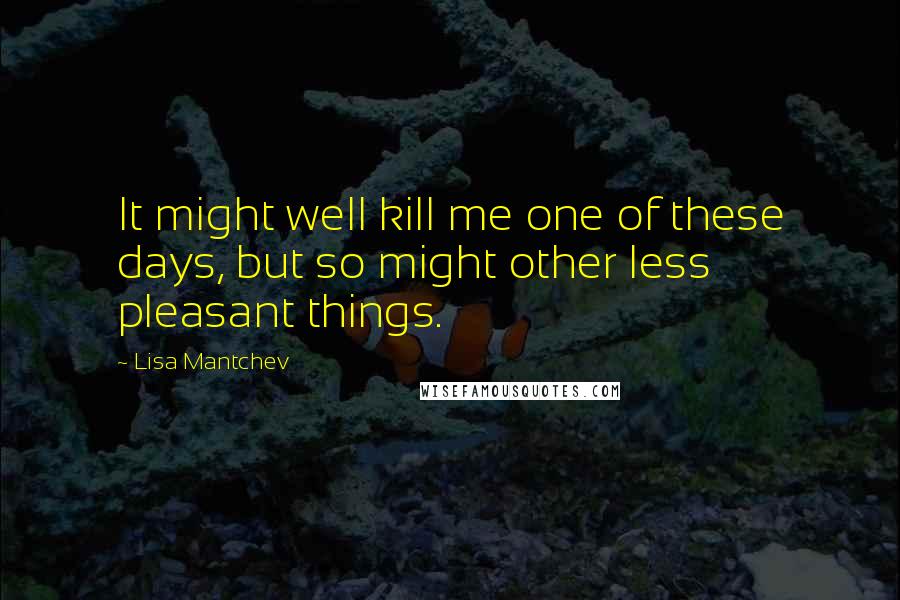 Lisa Mantchev Quotes: It might well kill me one of these days, but so might other less pleasant things.