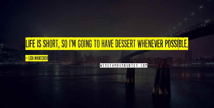 Lisa Mantchev Quotes: Life is short, so I'm going to have dessert whenever possible.