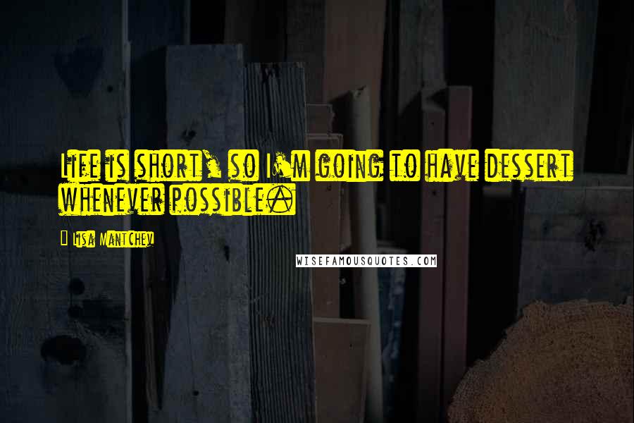 Lisa Mantchev Quotes: Life is short, so I'm going to have dessert whenever possible.