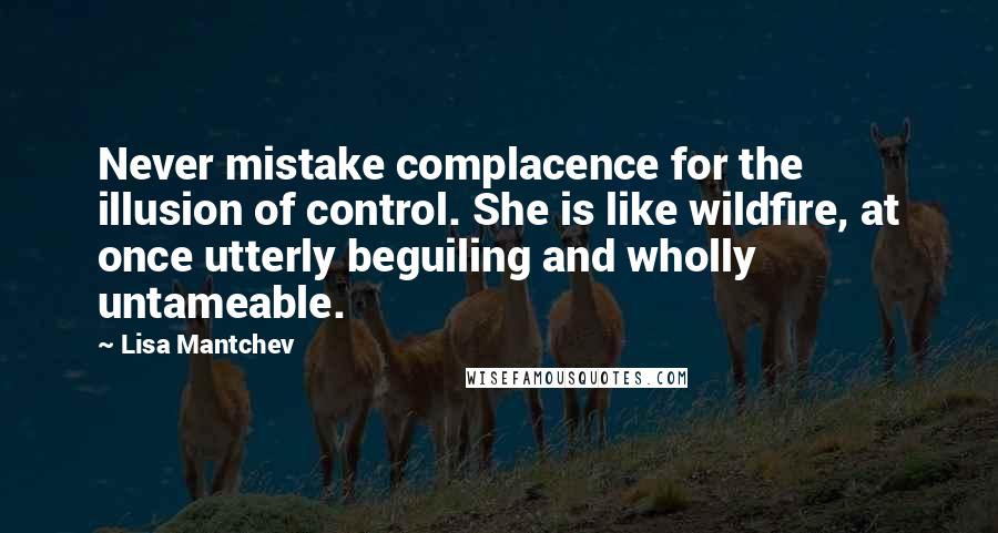 Lisa Mantchev Quotes: Never mistake complacence for the illusion of control. She is like wildfire, at once utterly beguiling and wholly untameable.