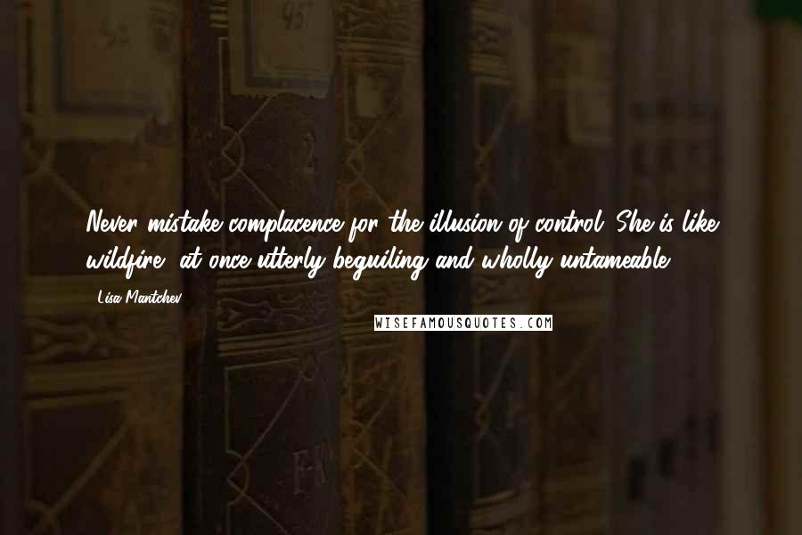 Lisa Mantchev Quotes: Never mistake complacence for the illusion of control. She is like wildfire, at once utterly beguiling and wholly untameable.