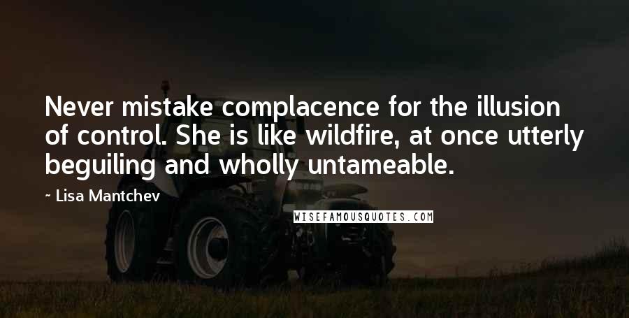 Lisa Mantchev Quotes: Never mistake complacence for the illusion of control. She is like wildfire, at once utterly beguiling and wholly untameable.