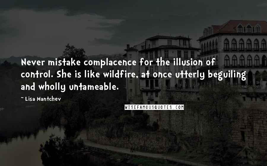 Lisa Mantchev Quotes: Never mistake complacence for the illusion of control. She is like wildfire, at once utterly beguiling and wholly untameable.