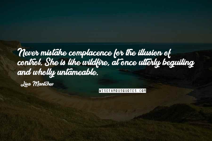 Lisa Mantchev Quotes: Never mistake complacence for the illusion of control. She is like wildfire, at once utterly beguiling and wholly untameable.