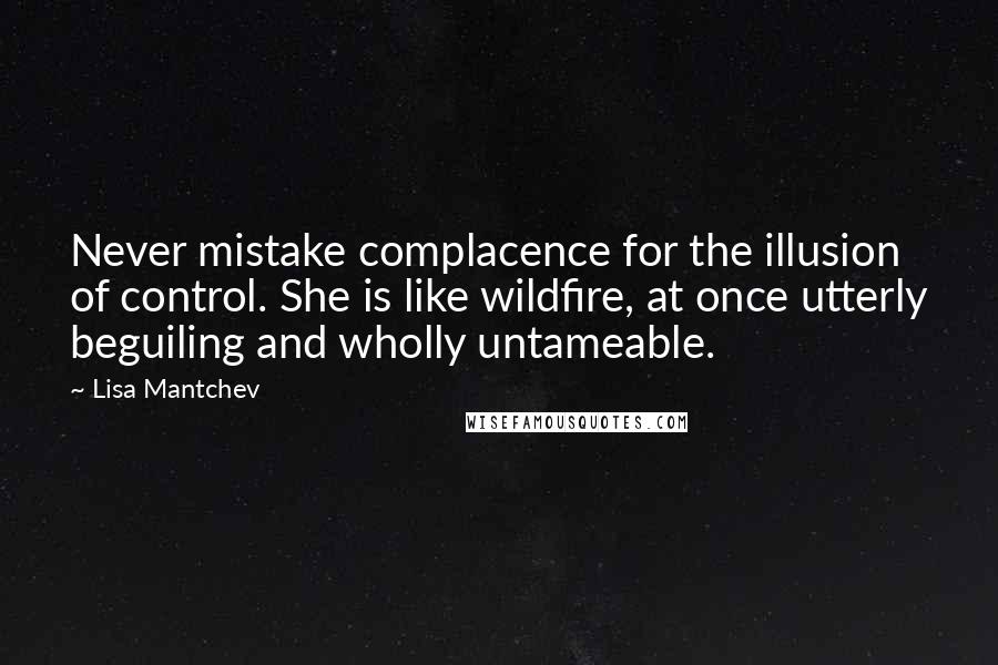 Lisa Mantchev Quotes: Never mistake complacence for the illusion of control. She is like wildfire, at once utterly beguiling and wholly untameable.