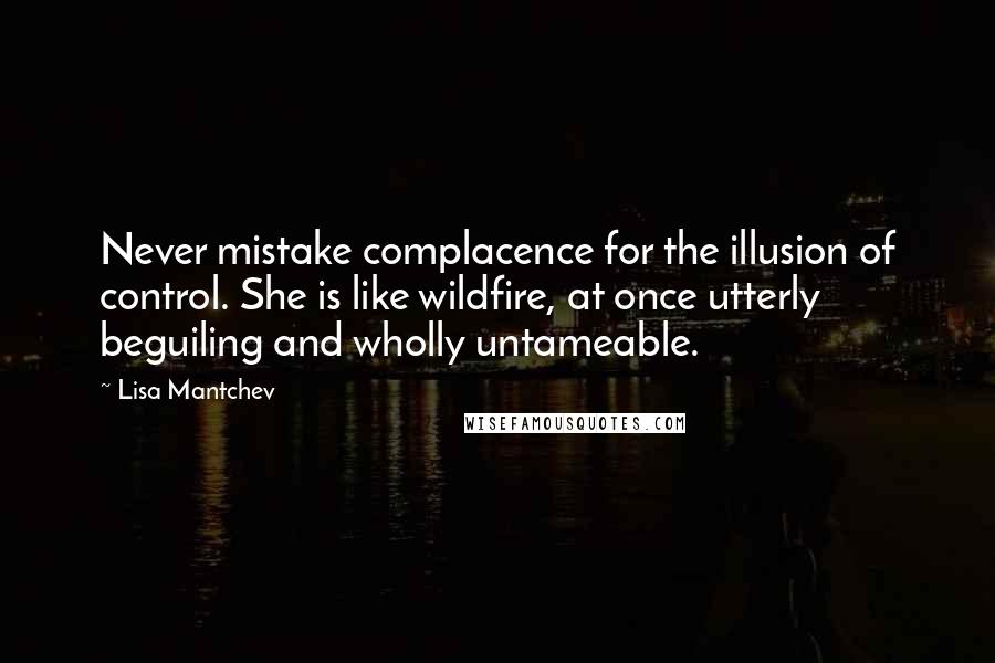 Lisa Mantchev Quotes: Never mistake complacence for the illusion of control. She is like wildfire, at once utterly beguiling and wholly untameable.