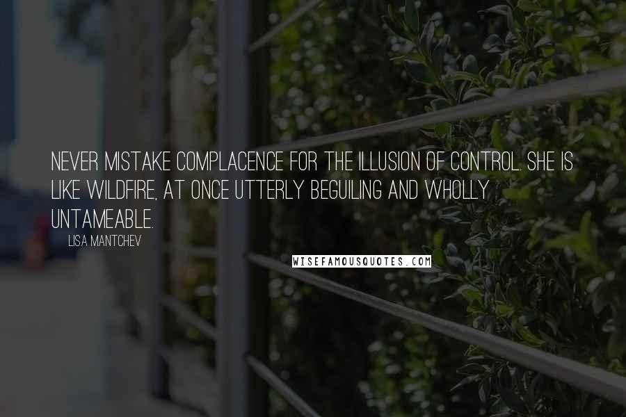 Lisa Mantchev Quotes: Never mistake complacence for the illusion of control. She is like wildfire, at once utterly beguiling and wholly untameable.