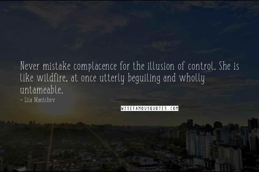 Lisa Mantchev Quotes: Never mistake complacence for the illusion of control. She is like wildfire, at once utterly beguiling and wholly untameable.