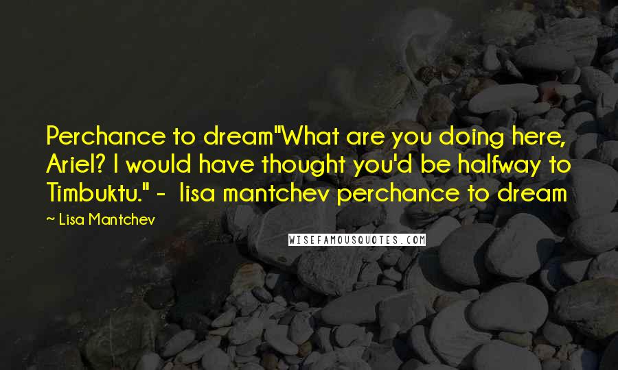 Lisa Mantchev Quotes: Perchance to dream"What are you doing here, Ariel? I would have thought you'd be halfway to Timbuktu." -  lisa mantchev perchance to dream