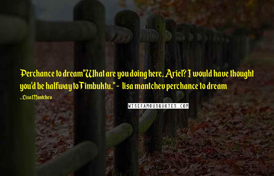 Lisa Mantchev Quotes: Perchance to dream"What are you doing here, Ariel? I would have thought you'd be halfway to Timbuktu." -  lisa mantchev perchance to dream