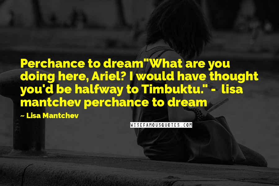 Lisa Mantchev Quotes: Perchance to dream"What are you doing here, Ariel? I would have thought you'd be halfway to Timbuktu." -  lisa mantchev perchance to dream