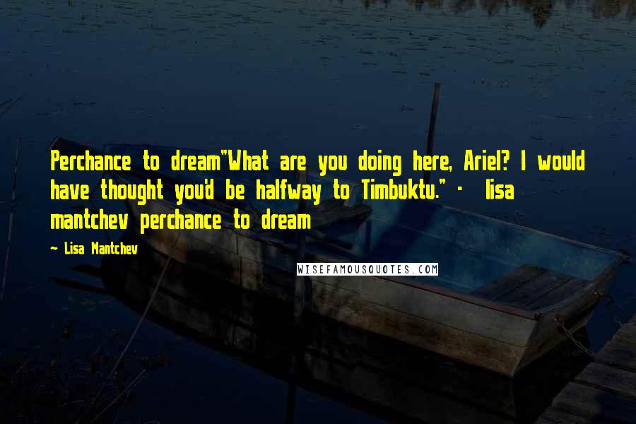 Lisa Mantchev Quotes: Perchance to dream"What are you doing here, Ariel? I would have thought you'd be halfway to Timbuktu." -  lisa mantchev perchance to dream