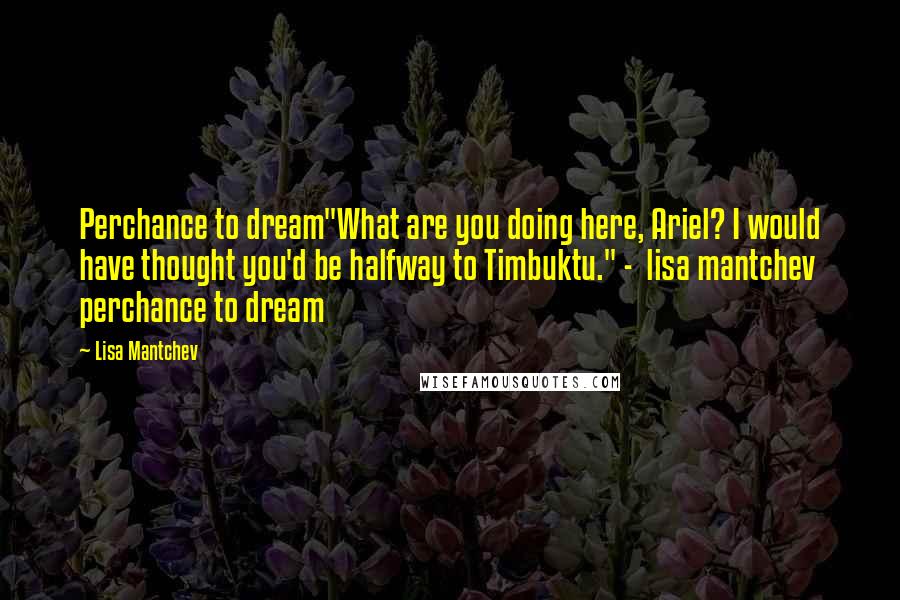 Lisa Mantchev Quotes: Perchance to dream"What are you doing here, Ariel? I would have thought you'd be halfway to Timbuktu." -  lisa mantchev perchance to dream