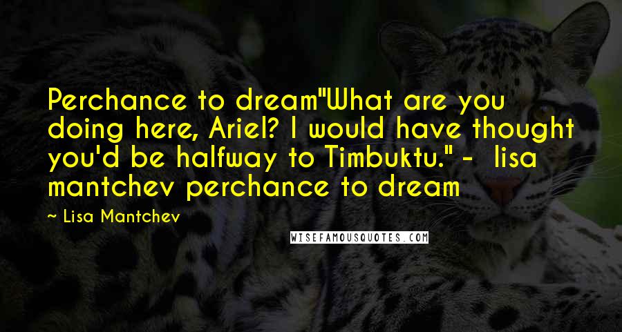 Lisa Mantchev Quotes: Perchance to dream"What are you doing here, Ariel? I would have thought you'd be halfway to Timbuktu." -  lisa mantchev perchance to dream