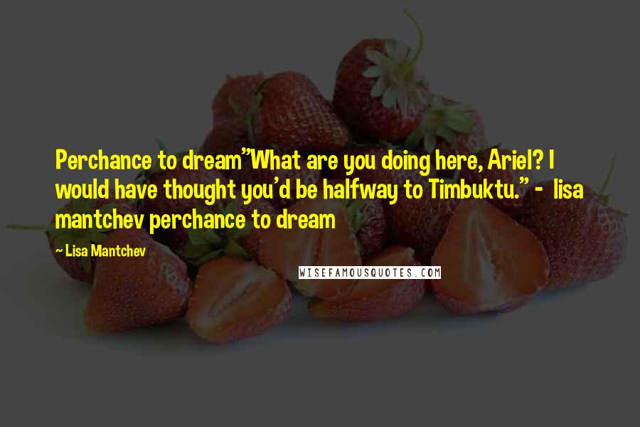 Lisa Mantchev Quotes: Perchance to dream"What are you doing here, Ariel? I would have thought you'd be halfway to Timbuktu." -  lisa mantchev perchance to dream