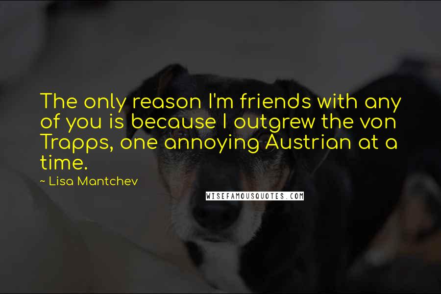 Lisa Mantchev Quotes: The only reason I'm friends with any of you is because I outgrew the von Trapps, one annoying Austrian at a time.