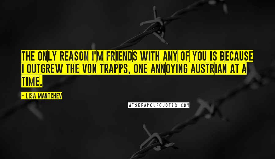 Lisa Mantchev Quotes: The only reason I'm friends with any of you is because I outgrew the von Trapps, one annoying Austrian at a time.