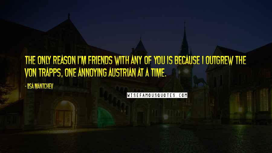 Lisa Mantchev Quotes: The only reason I'm friends with any of you is because I outgrew the von Trapps, one annoying Austrian at a time.