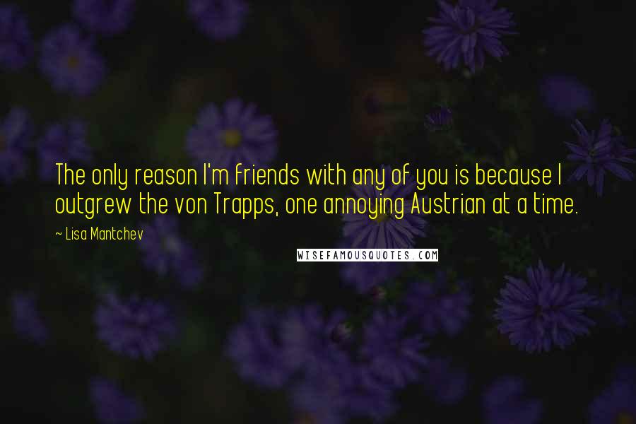 Lisa Mantchev Quotes: The only reason I'm friends with any of you is because I outgrew the von Trapps, one annoying Austrian at a time.