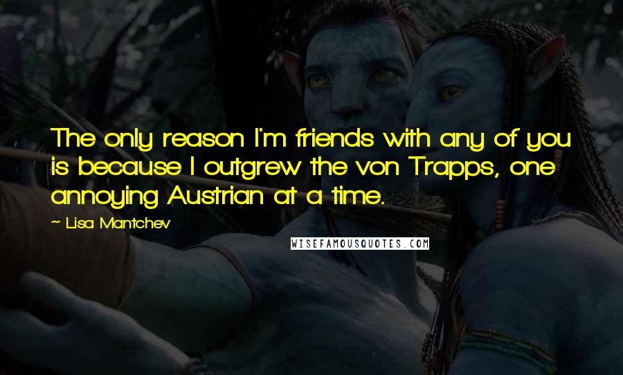 Lisa Mantchev Quotes: The only reason I'm friends with any of you is because I outgrew the von Trapps, one annoying Austrian at a time.