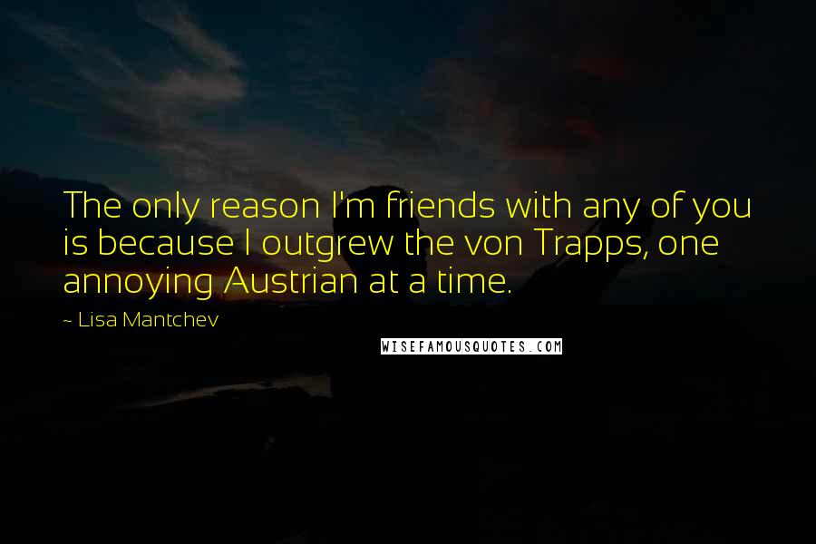 Lisa Mantchev Quotes: The only reason I'm friends with any of you is because I outgrew the von Trapps, one annoying Austrian at a time.