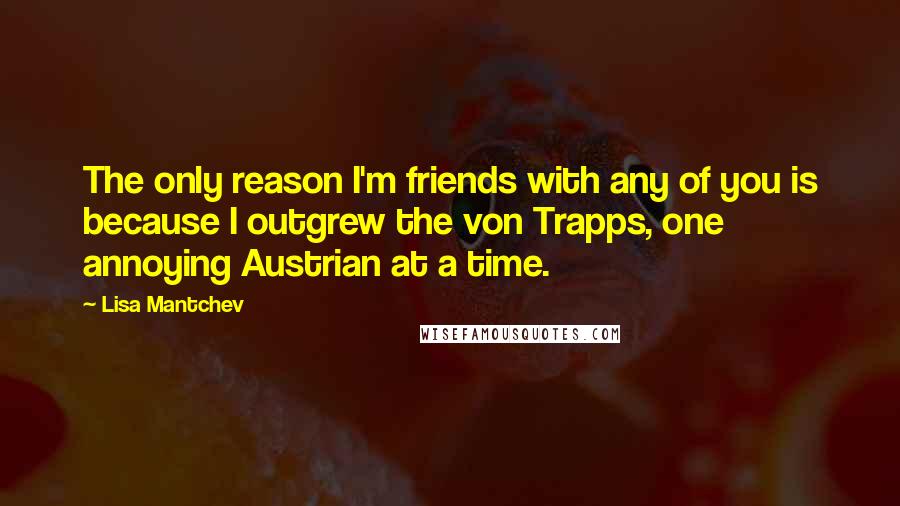 Lisa Mantchev Quotes: The only reason I'm friends with any of you is because I outgrew the von Trapps, one annoying Austrian at a time.