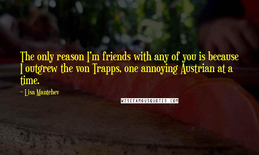 Lisa Mantchev Quotes: The only reason I'm friends with any of you is because I outgrew the von Trapps, one annoying Austrian at a time.