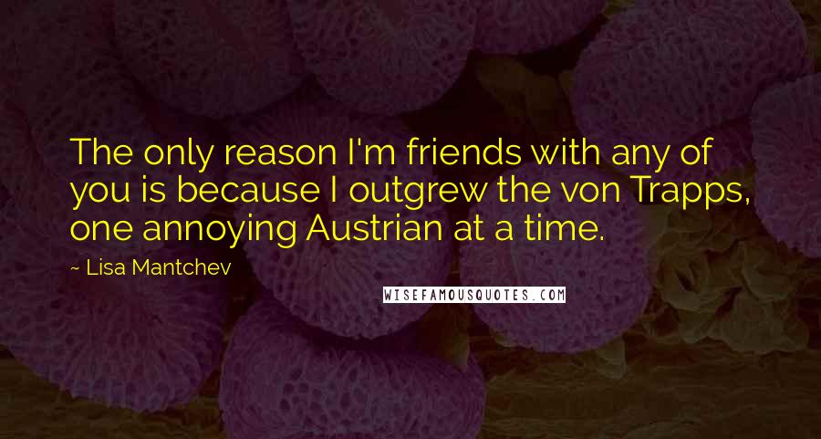 Lisa Mantchev Quotes: The only reason I'm friends with any of you is because I outgrew the von Trapps, one annoying Austrian at a time.