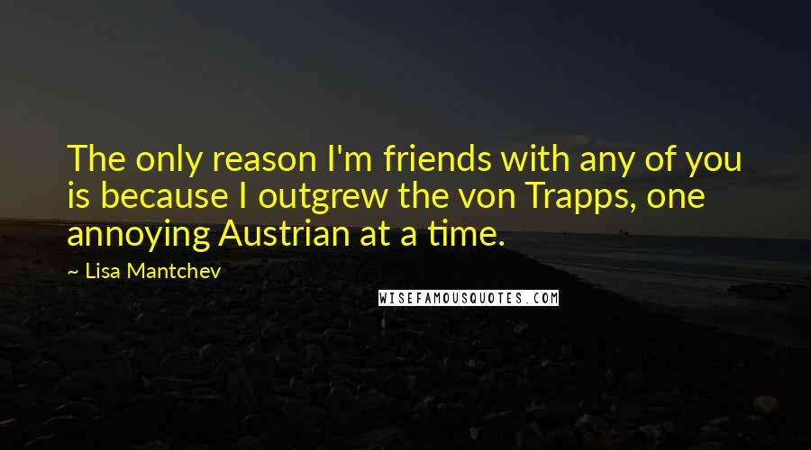 Lisa Mantchev Quotes: The only reason I'm friends with any of you is because I outgrew the von Trapps, one annoying Austrian at a time.