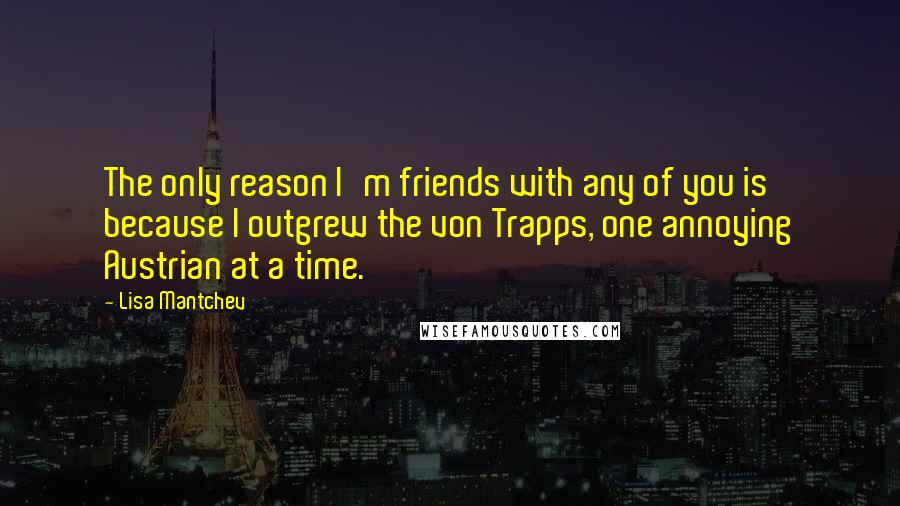 Lisa Mantchev Quotes: The only reason I'm friends with any of you is because I outgrew the von Trapps, one annoying Austrian at a time.