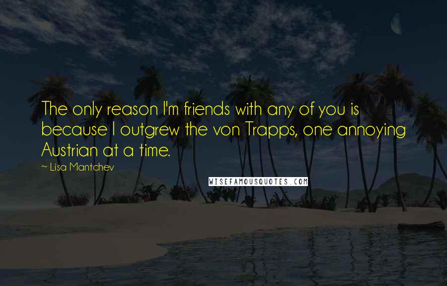 Lisa Mantchev Quotes: The only reason I'm friends with any of you is because I outgrew the von Trapps, one annoying Austrian at a time.