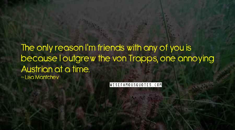 Lisa Mantchev Quotes: The only reason I'm friends with any of you is because I outgrew the von Trapps, one annoying Austrian at a time.