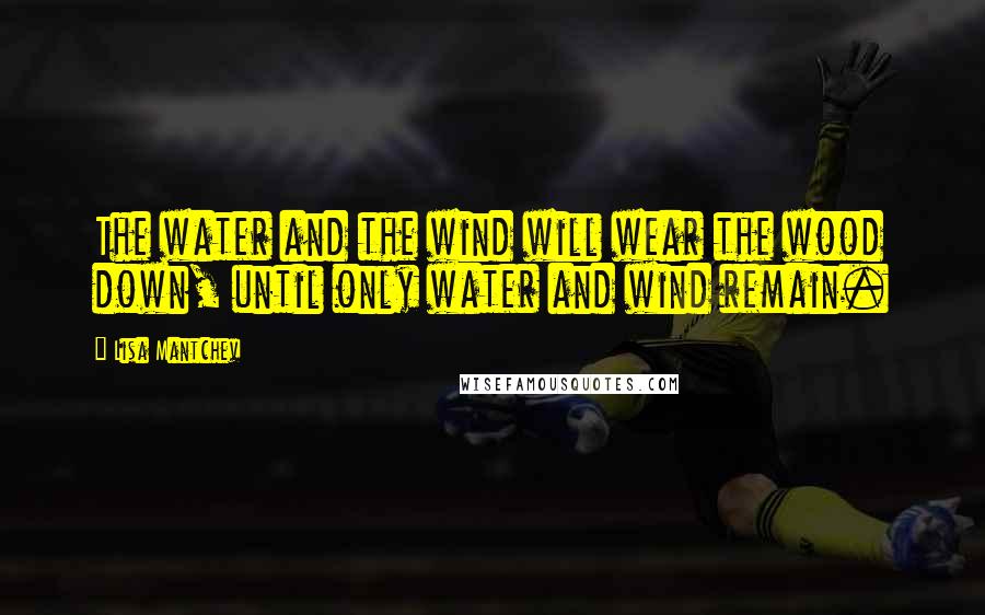 Lisa Mantchev Quotes: The water and the wind will wear the wood down, until only water and wind remain.