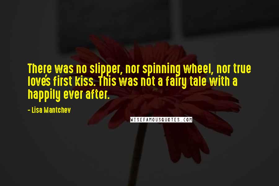 Lisa Mantchev Quotes: There was no slipper, nor spinning wheel, nor true love's first kiss. This was not a fairy tale with a happily ever after.