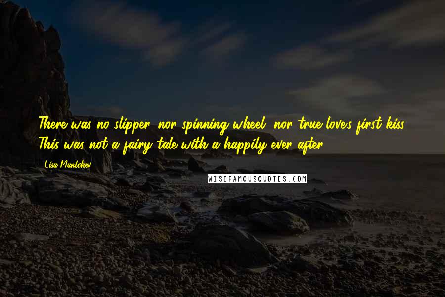 Lisa Mantchev Quotes: There was no slipper, nor spinning wheel, nor true love's first kiss. This was not a fairy tale with a happily ever after.