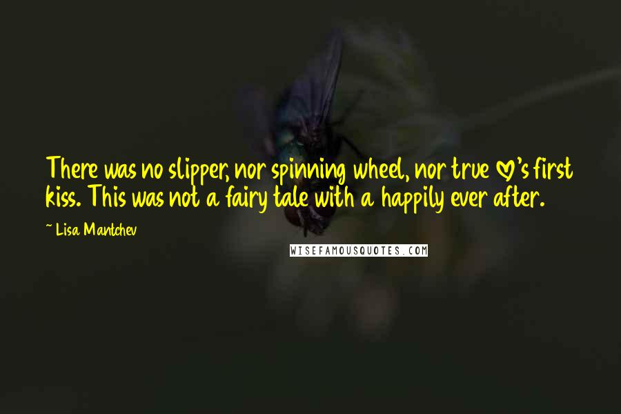 Lisa Mantchev Quotes: There was no slipper, nor spinning wheel, nor true love's first kiss. This was not a fairy tale with a happily ever after.