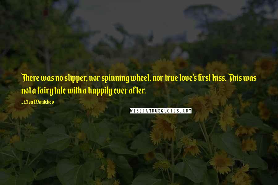 Lisa Mantchev Quotes: There was no slipper, nor spinning wheel, nor true love's first kiss. This was not a fairy tale with a happily ever after.