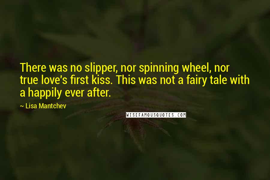 Lisa Mantchev Quotes: There was no slipper, nor spinning wheel, nor true love's first kiss. This was not a fairy tale with a happily ever after.