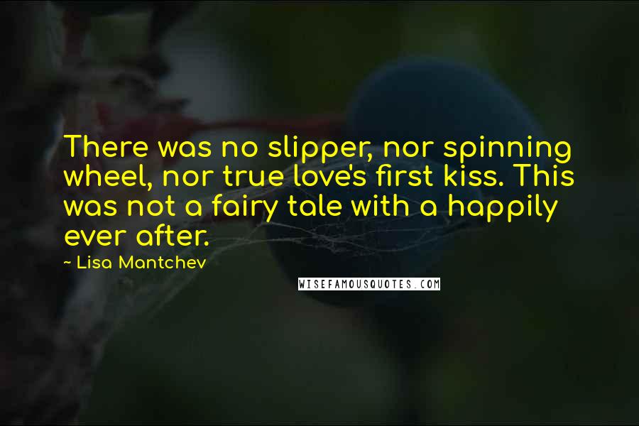 Lisa Mantchev Quotes: There was no slipper, nor spinning wheel, nor true love's first kiss. This was not a fairy tale with a happily ever after.