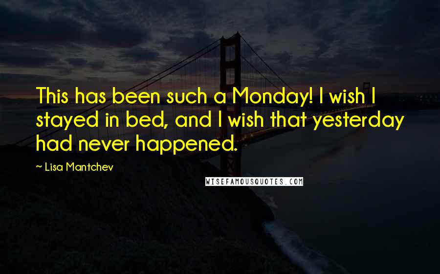 Lisa Mantchev Quotes: This has been such a Monday! I wish I stayed in bed, and I wish that yesterday had never happened.