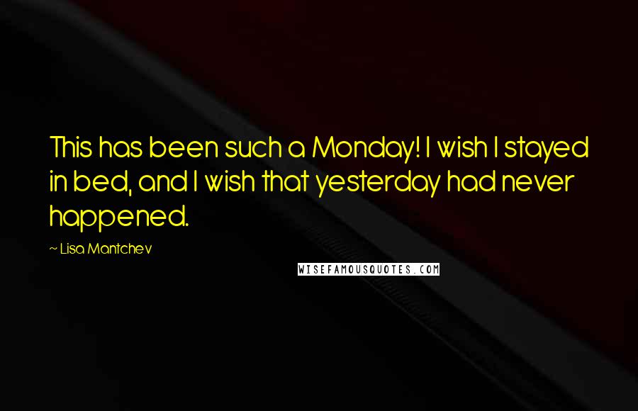 Lisa Mantchev Quotes: This has been such a Monday! I wish I stayed in bed, and I wish that yesterday had never happened.